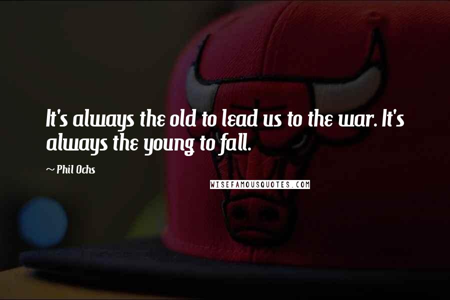 Phil Ochs Quotes: It's always the old to lead us to the war. It's always the young to fall.
