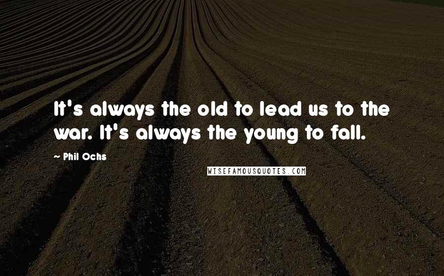 Phil Ochs Quotes: It's always the old to lead us to the war. It's always the young to fall.