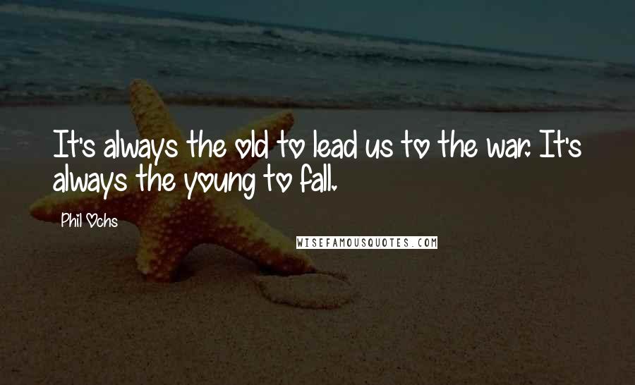 Phil Ochs Quotes: It's always the old to lead us to the war. It's always the young to fall.