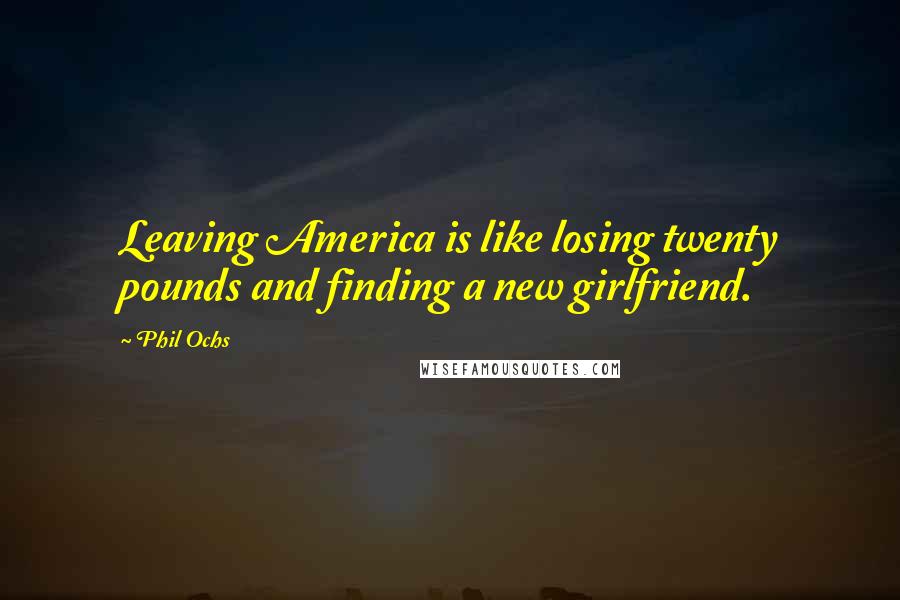 Phil Ochs Quotes: Leaving America is like losing twenty pounds and finding a new girlfriend.