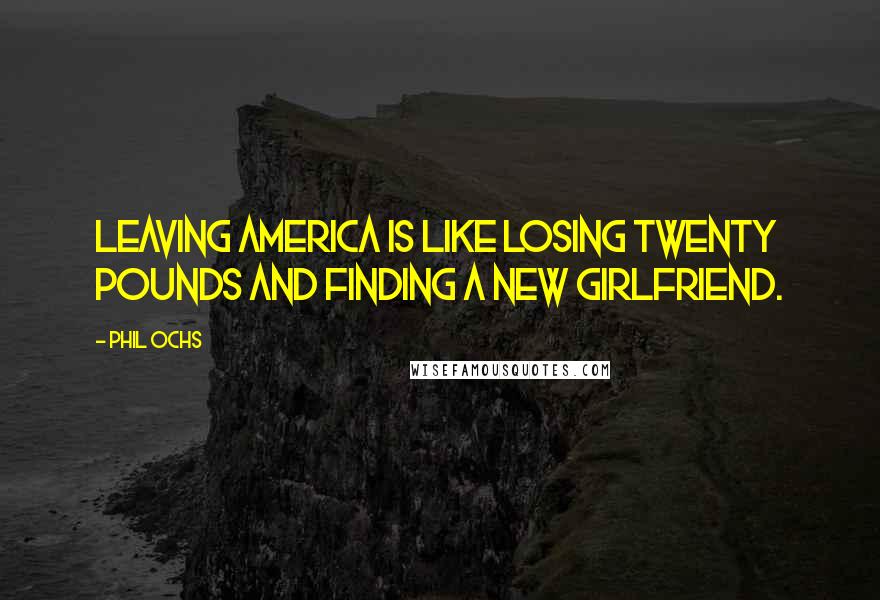 Phil Ochs Quotes: Leaving America is like losing twenty pounds and finding a new girlfriend.