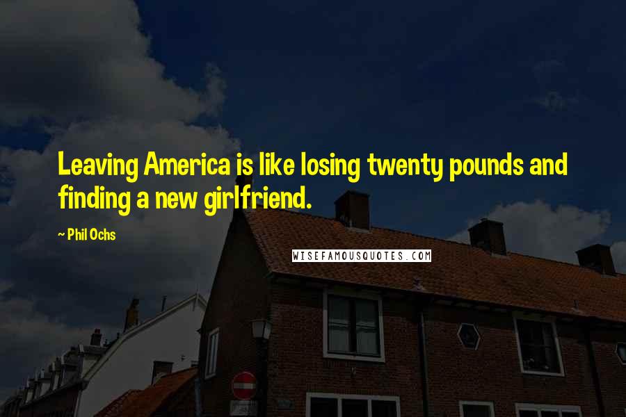 Phil Ochs Quotes: Leaving America is like losing twenty pounds and finding a new girlfriend.