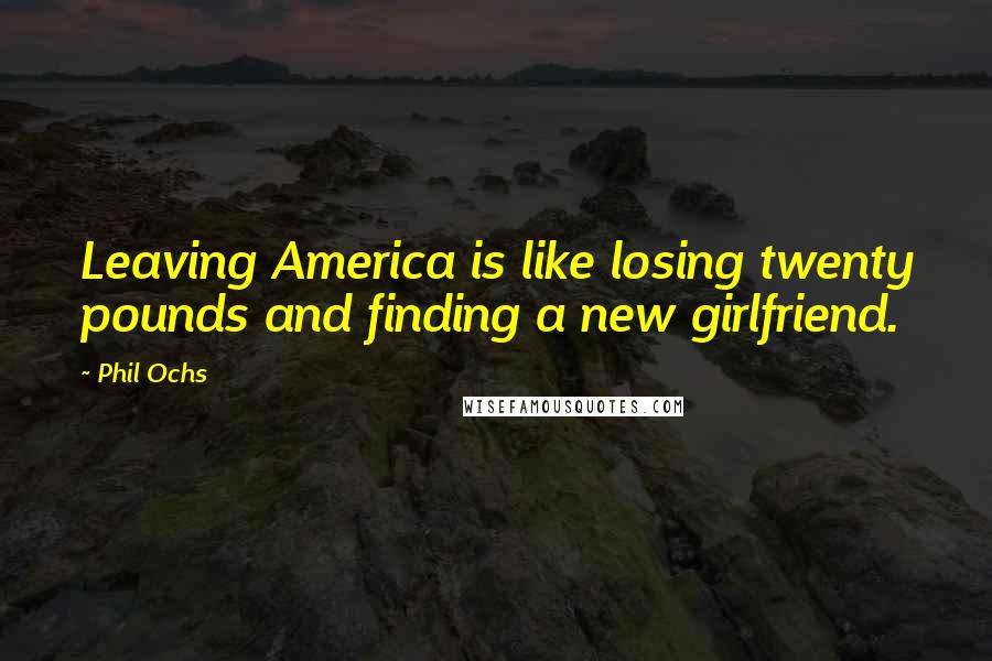 Phil Ochs Quotes: Leaving America is like losing twenty pounds and finding a new girlfriend.