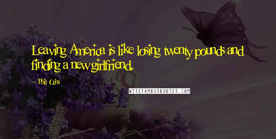 Phil Ochs Quotes: Leaving America is like losing twenty pounds and finding a new girlfriend.
