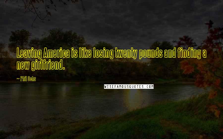 Phil Ochs Quotes: Leaving America is like losing twenty pounds and finding a new girlfriend.