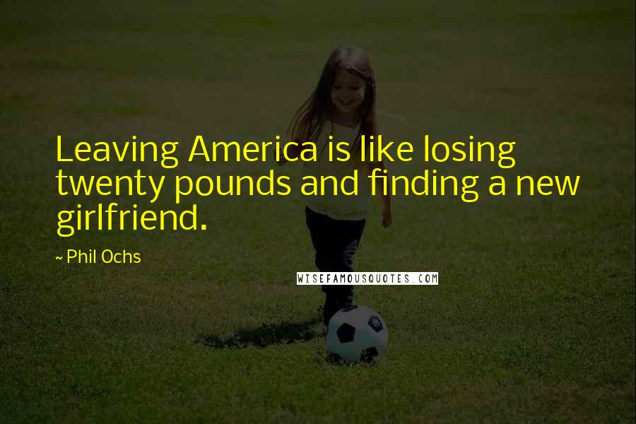 Phil Ochs Quotes: Leaving America is like losing twenty pounds and finding a new girlfriend.