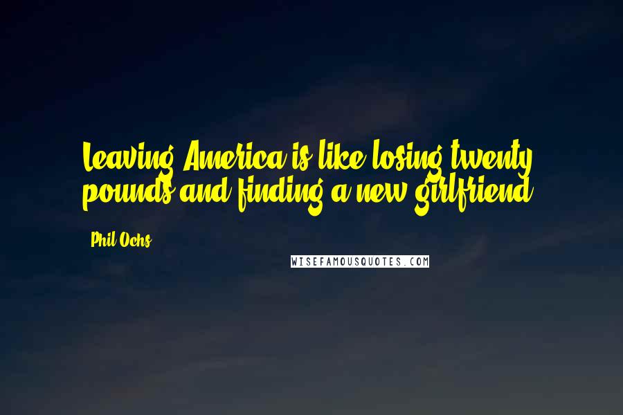 Phil Ochs Quotes: Leaving America is like losing twenty pounds and finding a new girlfriend.