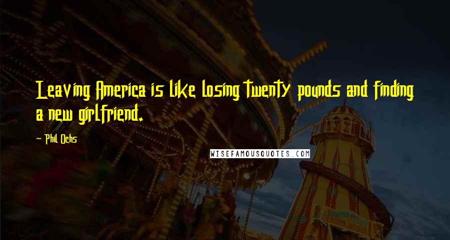 Phil Ochs Quotes: Leaving America is like losing twenty pounds and finding a new girlfriend.