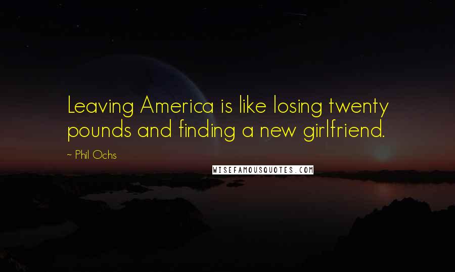 Phil Ochs Quotes: Leaving America is like losing twenty pounds and finding a new girlfriend.