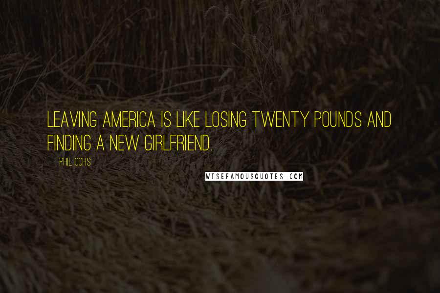 Phil Ochs Quotes: Leaving America is like losing twenty pounds and finding a new girlfriend.
