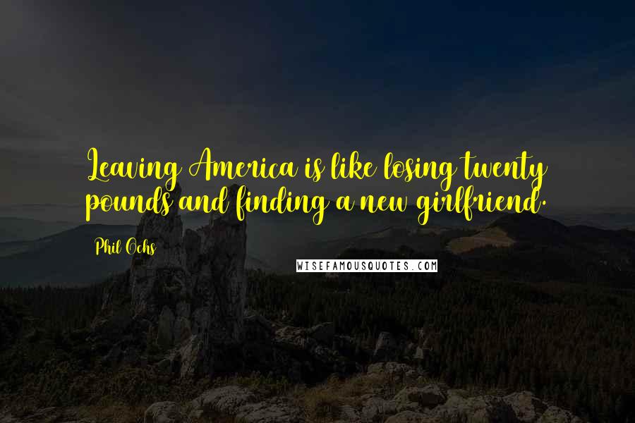 Phil Ochs Quotes: Leaving America is like losing twenty pounds and finding a new girlfriend.