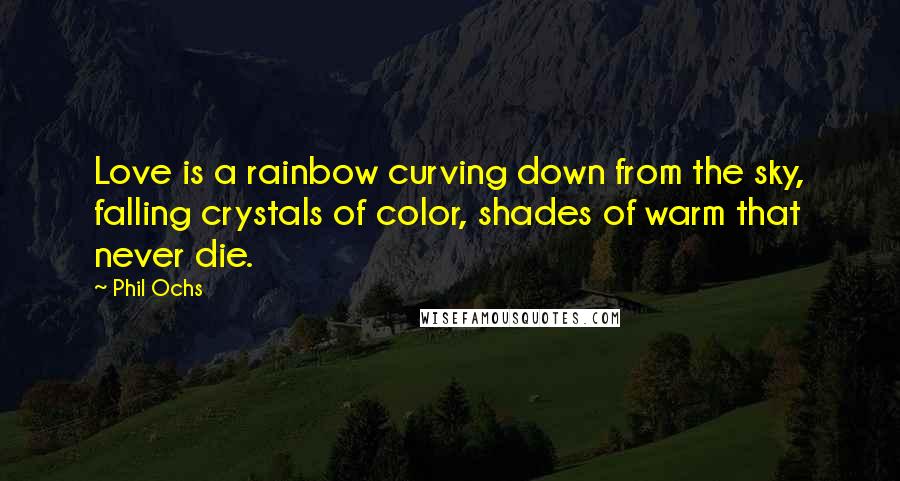 Phil Ochs Quotes: Love is a rainbow curving down from the sky, falling crystals of color, shades of warm that never die.