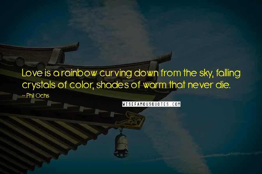 Phil Ochs Quotes: Love is a rainbow curving down from the sky, falling crystals of color, shades of warm that never die.