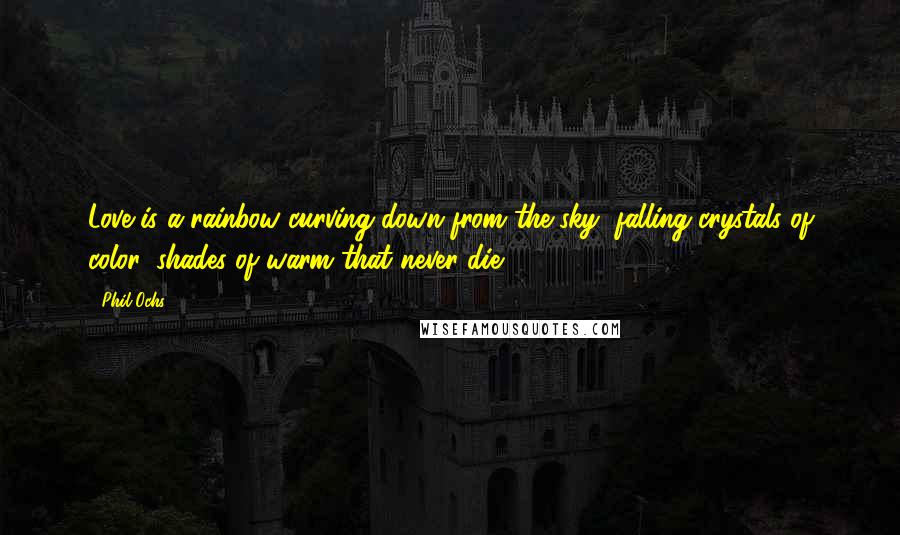 Phil Ochs Quotes: Love is a rainbow curving down from the sky, falling crystals of color, shades of warm that never die.