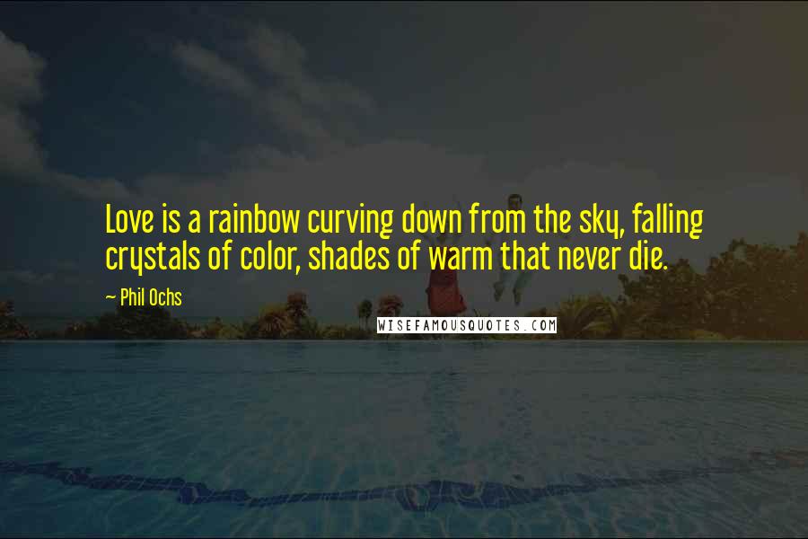Phil Ochs Quotes: Love is a rainbow curving down from the sky, falling crystals of color, shades of warm that never die.
