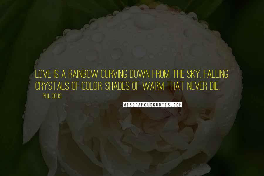 Phil Ochs Quotes: Love is a rainbow curving down from the sky, falling crystals of color, shades of warm that never die.