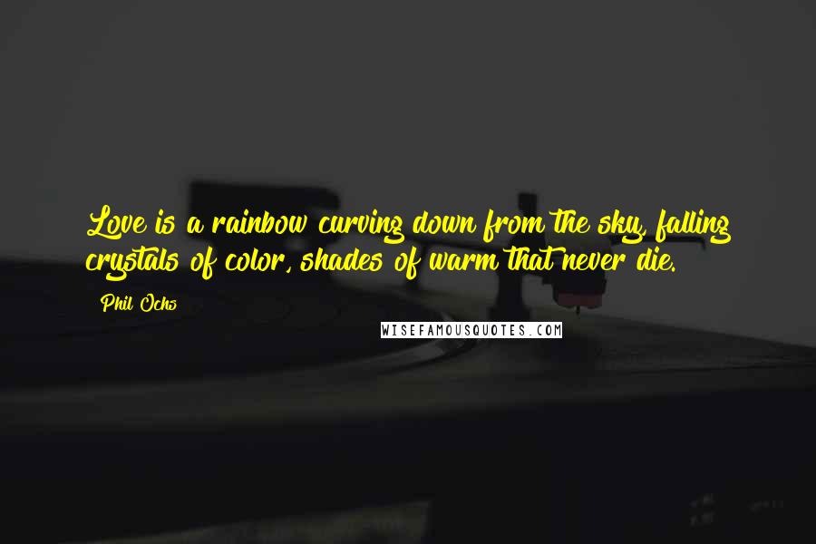 Phil Ochs Quotes: Love is a rainbow curving down from the sky, falling crystals of color, shades of warm that never die.