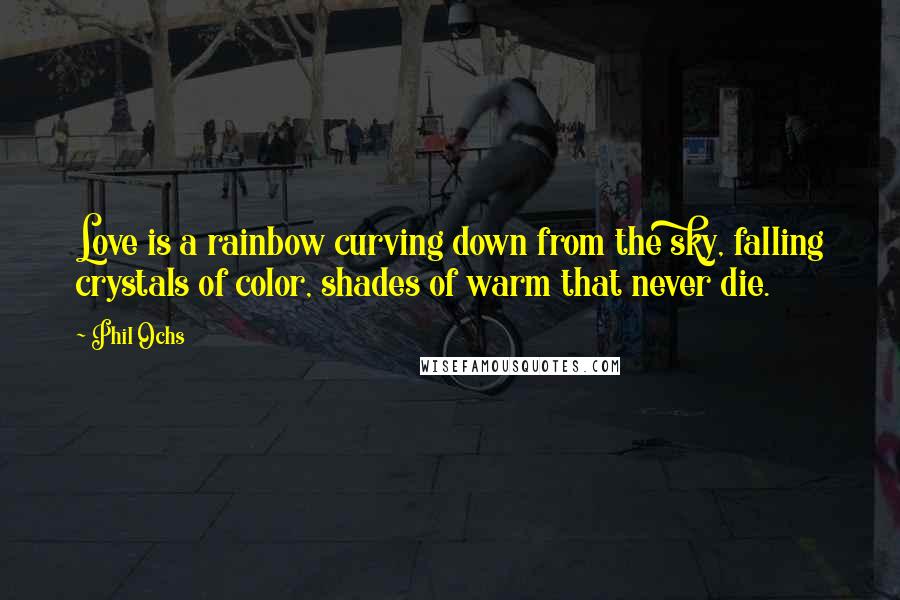 Phil Ochs Quotes: Love is a rainbow curving down from the sky, falling crystals of color, shades of warm that never die.