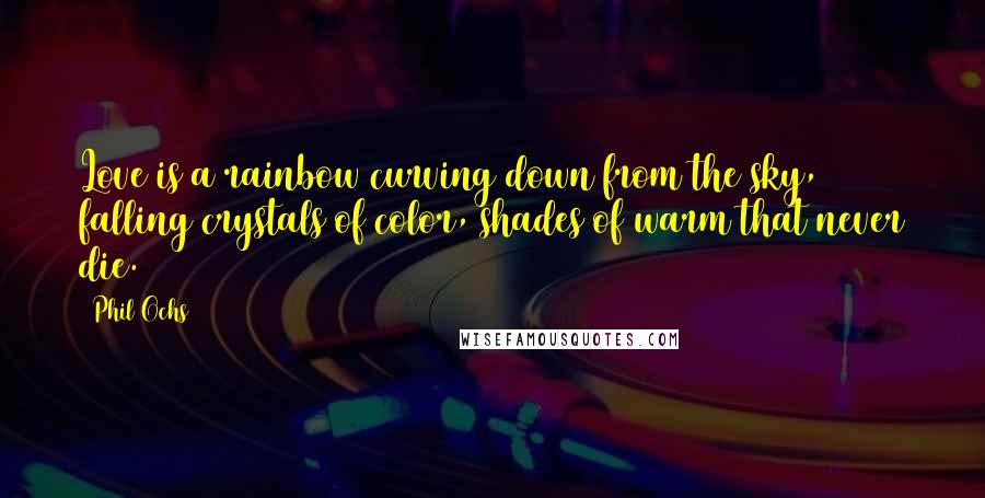 Phil Ochs Quotes: Love is a rainbow curving down from the sky, falling crystals of color, shades of warm that never die.