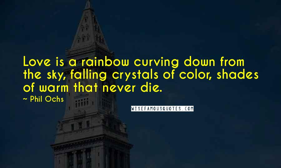 Phil Ochs Quotes: Love is a rainbow curving down from the sky, falling crystals of color, shades of warm that never die.