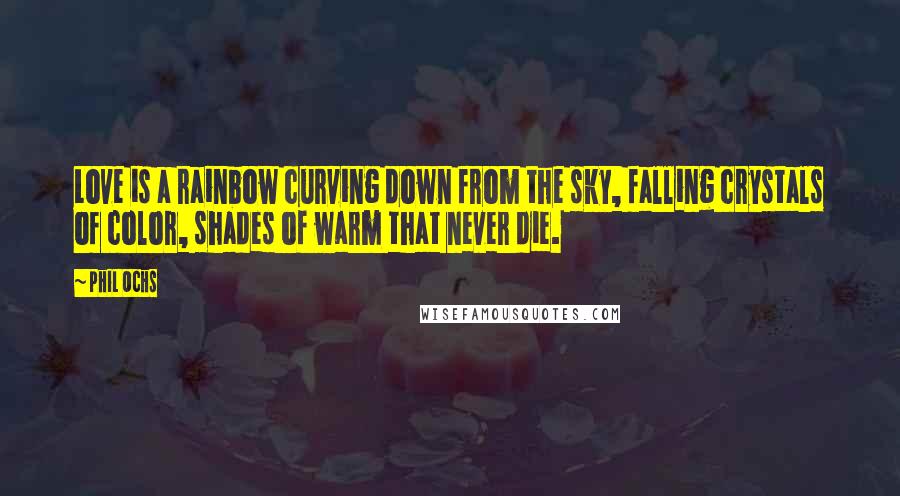 Phil Ochs Quotes: Love is a rainbow curving down from the sky, falling crystals of color, shades of warm that never die.