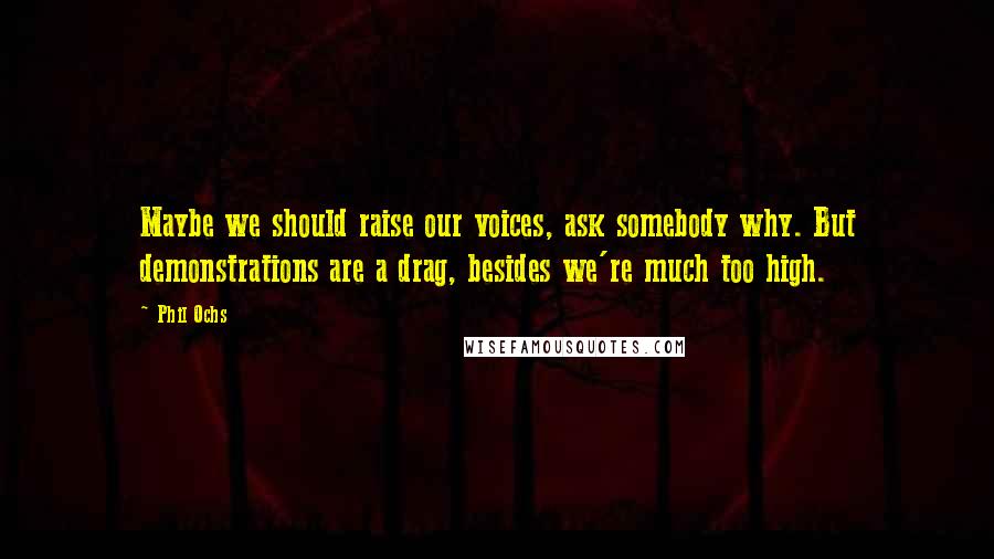 Phil Ochs Quotes: Maybe we should raise our voices, ask somebody why. But demonstrations are a drag, besides we're much too high.