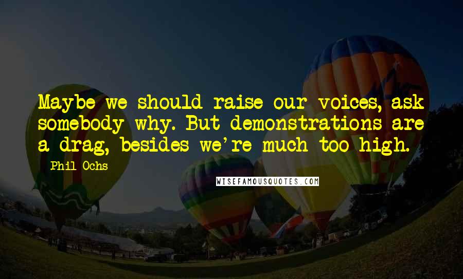 Phil Ochs Quotes: Maybe we should raise our voices, ask somebody why. But demonstrations are a drag, besides we're much too high.