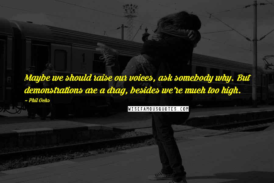 Phil Ochs Quotes: Maybe we should raise our voices, ask somebody why. But demonstrations are a drag, besides we're much too high.