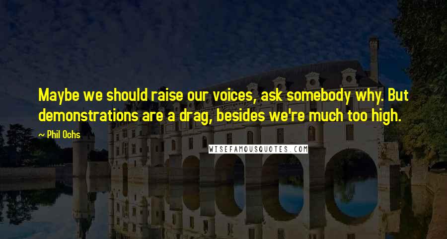 Phil Ochs Quotes: Maybe we should raise our voices, ask somebody why. But demonstrations are a drag, besides we're much too high.