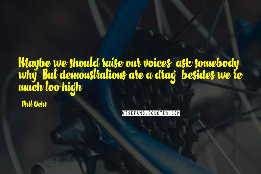 Phil Ochs Quotes: Maybe we should raise our voices, ask somebody why. But demonstrations are a drag, besides we're much too high.