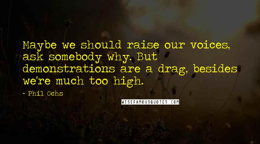 Phil Ochs Quotes: Maybe we should raise our voices, ask somebody why. But demonstrations are a drag, besides we're much too high.