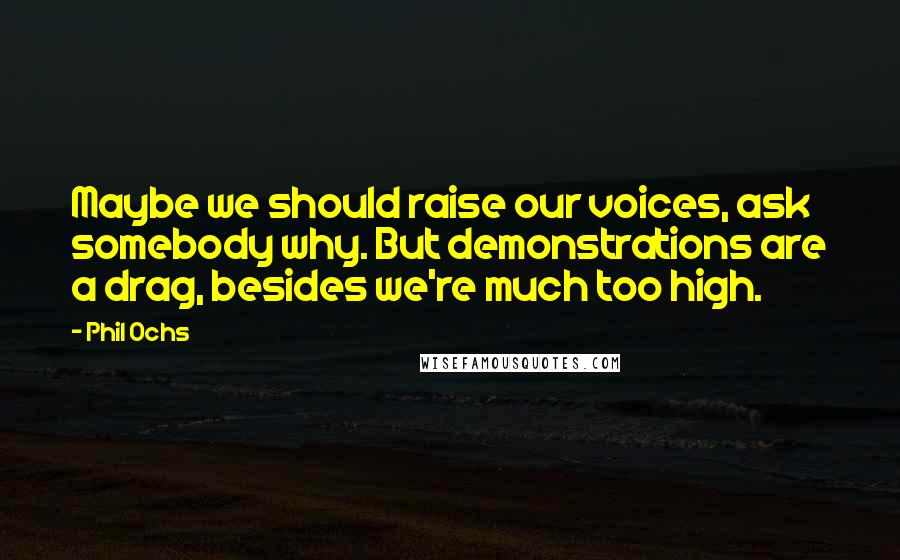 Phil Ochs Quotes: Maybe we should raise our voices, ask somebody why. But demonstrations are a drag, besides we're much too high.