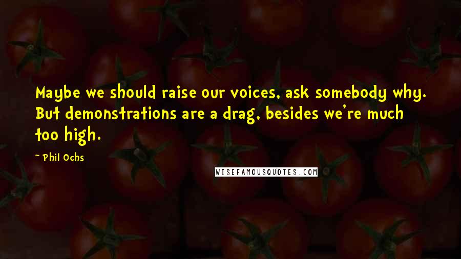 Phil Ochs Quotes: Maybe we should raise our voices, ask somebody why. But demonstrations are a drag, besides we're much too high.