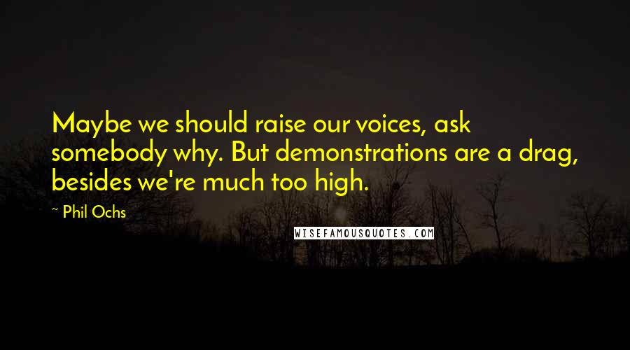 Phil Ochs Quotes: Maybe we should raise our voices, ask somebody why. But demonstrations are a drag, besides we're much too high.