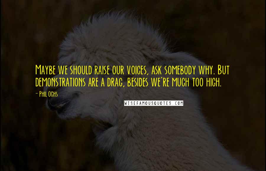 Phil Ochs Quotes: Maybe we should raise our voices, ask somebody why. But demonstrations are a drag, besides we're much too high.