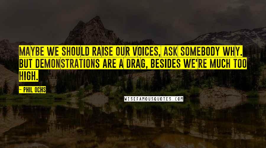 Phil Ochs Quotes: Maybe we should raise our voices, ask somebody why. But demonstrations are a drag, besides we're much too high.