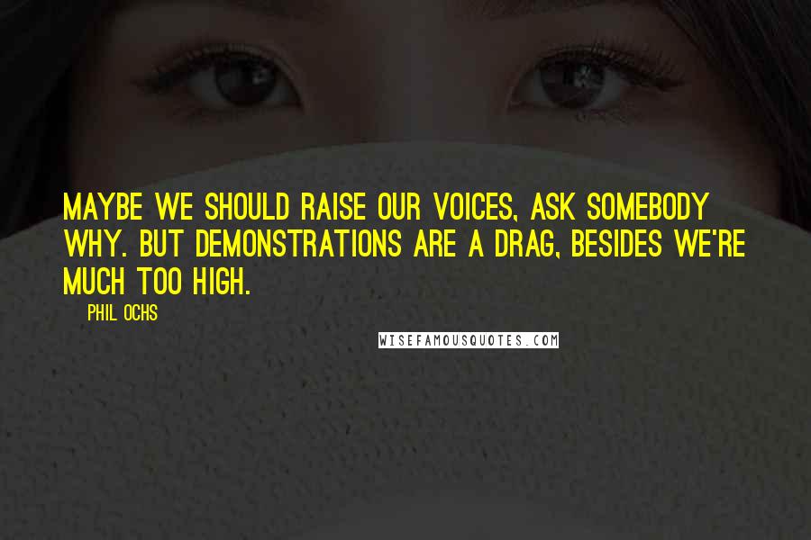 Phil Ochs Quotes: Maybe we should raise our voices, ask somebody why. But demonstrations are a drag, besides we're much too high.