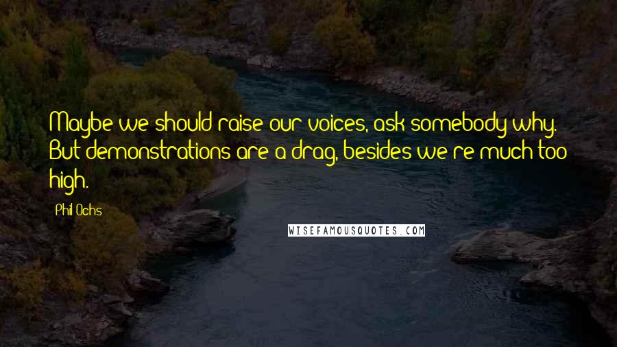 Phil Ochs Quotes: Maybe we should raise our voices, ask somebody why. But demonstrations are a drag, besides we're much too high.