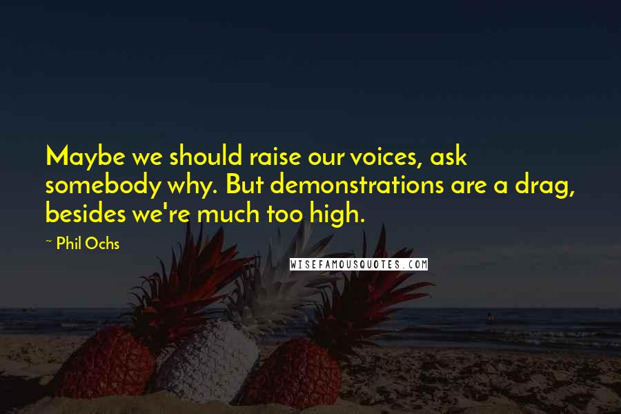 Phil Ochs Quotes: Maybe we should raise our voices, ask somebody why. But demonstrations are a drag, besides we're much too high.