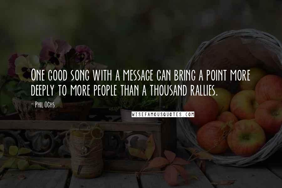 Phil Ochs Quotes: One good song with a message can bring a point more deeply to more people than a thousand rallies.