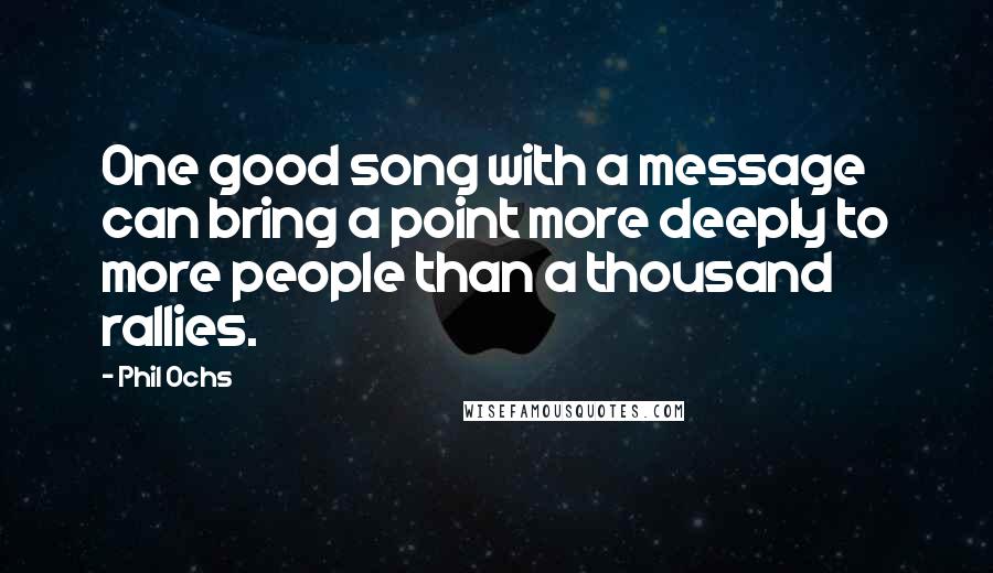 Phil Ochs Quotes: One good song with a message can bring a point more deeply to more people than a thousand rallies.