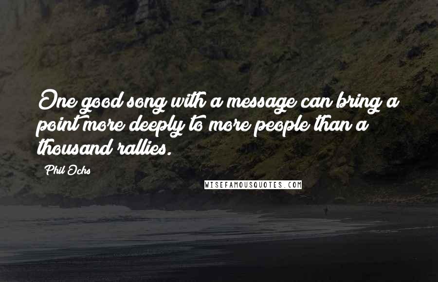 Phil Ochs Quotes: One good song with a message can bring a point more deeply to more people than a thousand rallies.