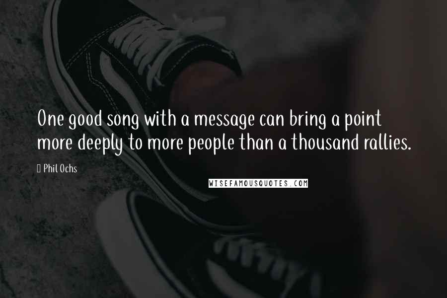 Phil Ochs Quotes: One good song with a message can bring a point more deeply to more people than a thousand rallies.