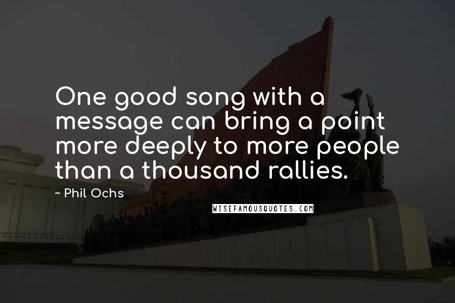 Phil Ochs Quotes: One good song with a message can bring a point more deeply to more people than a thousand rallies.