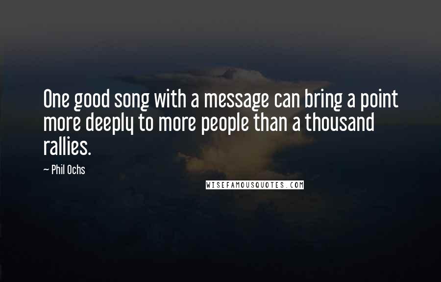 Phil Ochs Quotes: One good song with a message can bring a point more deeply to more people than a thousand rallies.