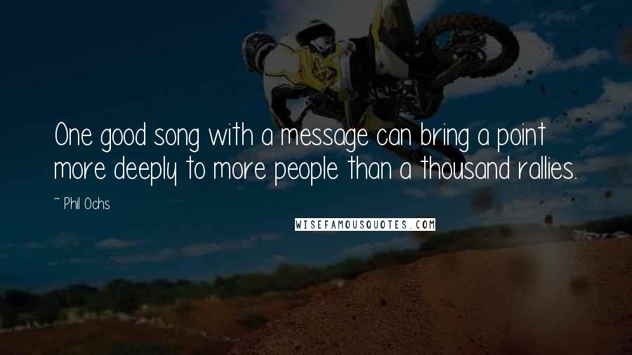 Phil Ochs Quotes: One good song with a message can bring a point more deeply to more people than a thousand rallies.