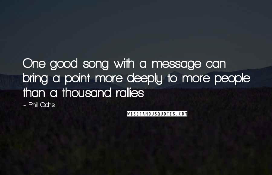 Phil Ochs Quotes: One good song with a message can bring a point more deeply to more people than a thousand rallies.