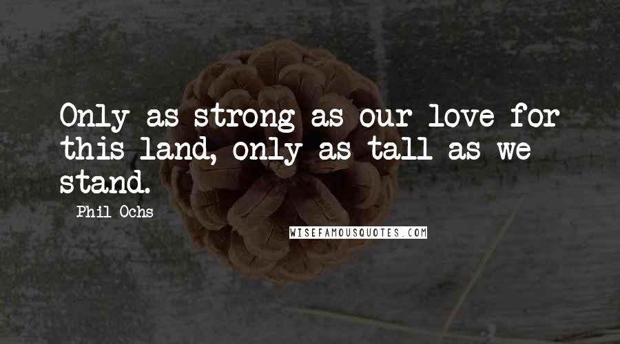 Phil Ochs Quotes: Only as strong as our love for this land, only as tall as we stand.