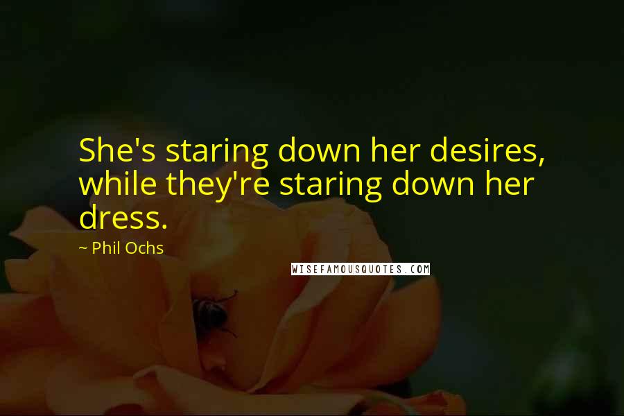 Phil Ochs Quotes: She's staring down her desires, while they're staring down her dress.