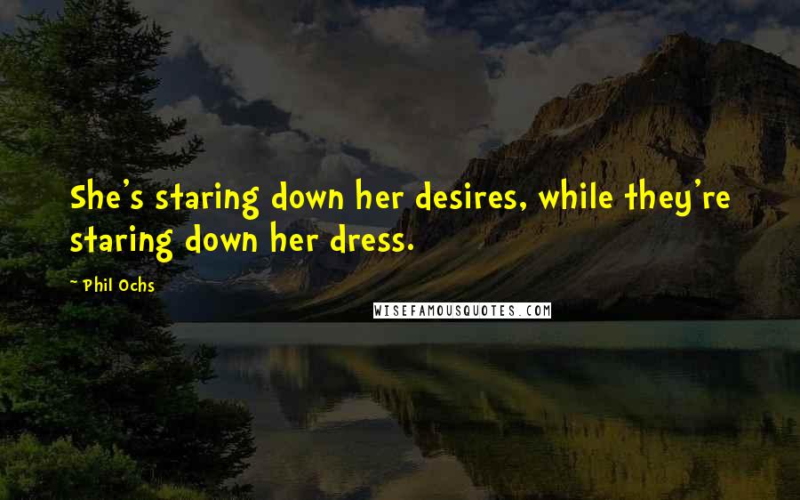 Phil Ochs Quotes: She's staring down her desires, while they're staring down her dress.